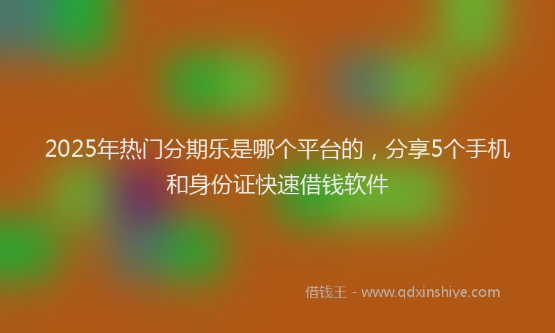 2025年热门分期乐是哪个平台的，分享5个手机和身份证快速借钱软件