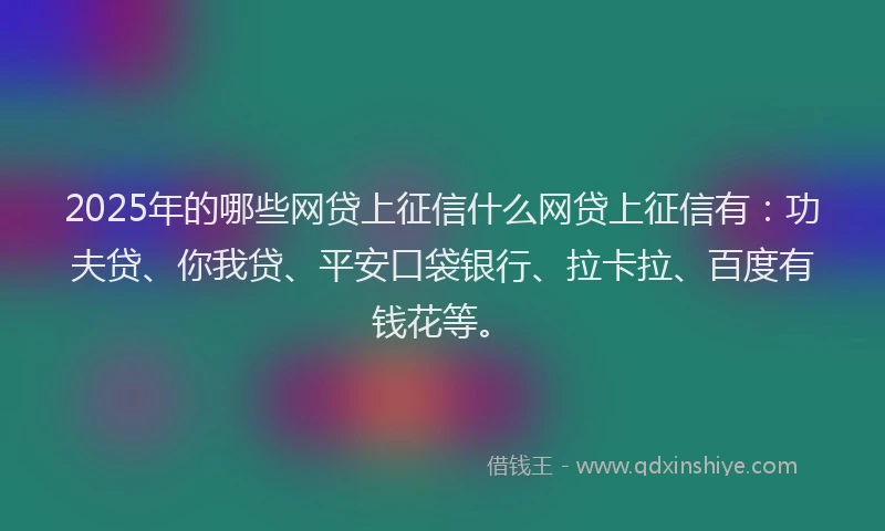 2025年的哪些网贷上征信什么网贷上征信有：功夫贷、你我贷、平安口袋银行、拉卡拉、百度有钱花等。