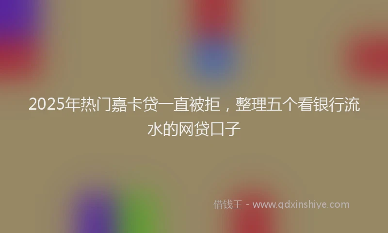 2025年热门嘉卡贷一直被拒，整理五个看银行流水的网贷口子