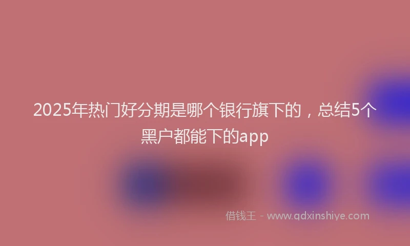 2025年热门好分期是哪个银行旗下的，总结5个黑户都能下的app