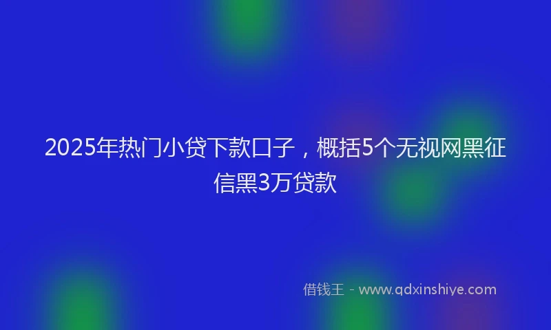 2025年热门小贷下款口子,概括5个无视网黑征信黑3万贷款