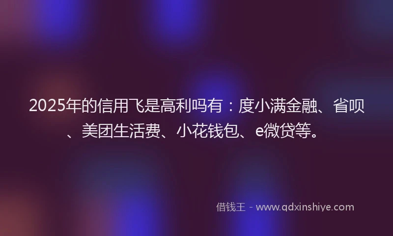 2025年的信用飞是高利吗有：度小满金融、省呗、美团生活费、小花钱包、e微贷等。