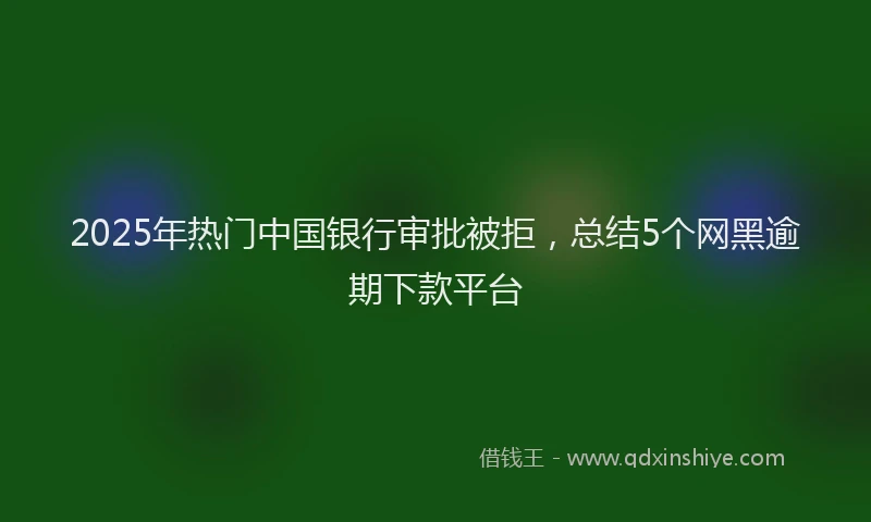 2025年热门中国银行审批被拒，总结5个网黑逾期下款平台