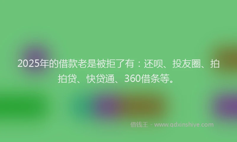 2025年的借款老是被拒了有：还呗、投友圈、拍拍贷、快贷通、360借条等。