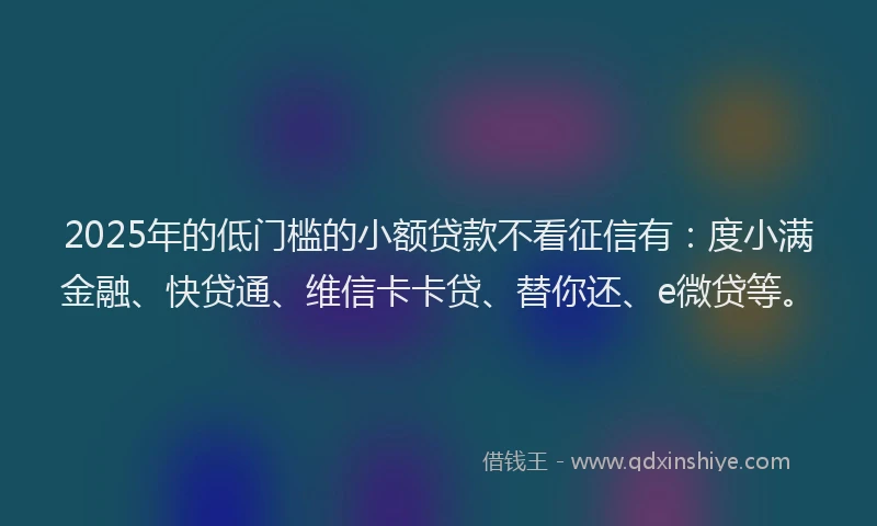 2025年的低门槛的小额贷款不看征信有：度小满金融、快贷通、维信卡卡贷、替你还、e微贷等。