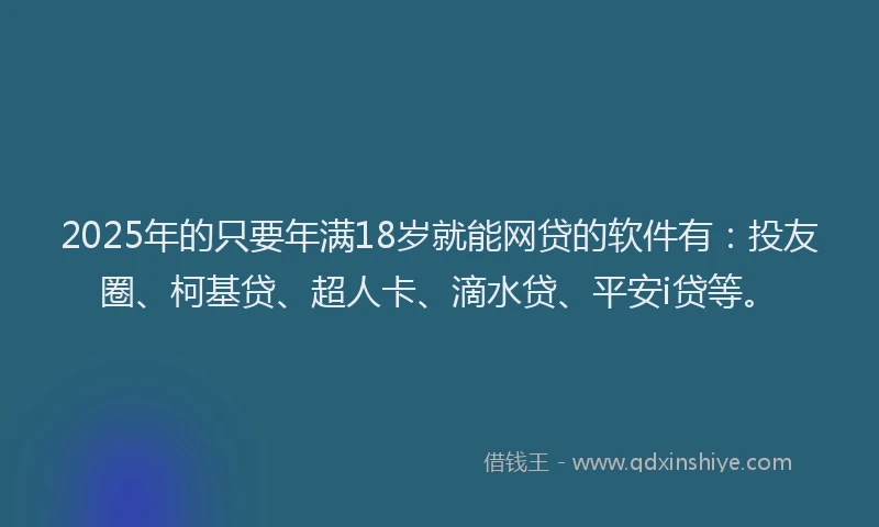 2025年的只要年满18岁就能网贷的软件有：投友圈、柯基贷、超人卡、滴水贷、平安i贷等。