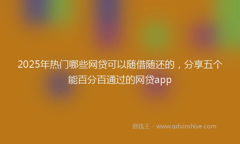 2025年热门哪些网贷可以随借随还的，分享五个能百分百通过的网贷app