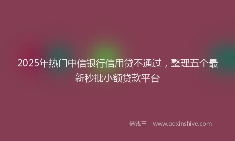 2025年热门中信银行信用贷不通过，整理五个最新秒批小额贷款平台