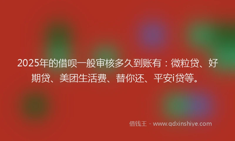 2025年的借呗一般审核多久到账有：微粒贷、好期贷、美团生活费、替你还、平安i贷等。