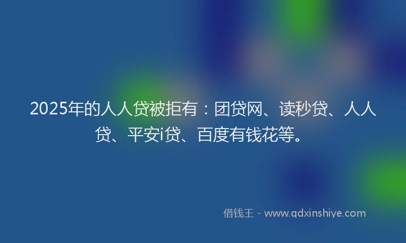 2025年的人人贷被拒有：团贷网、读秒贷、人人贷、平安i贷、百度有钱花等。