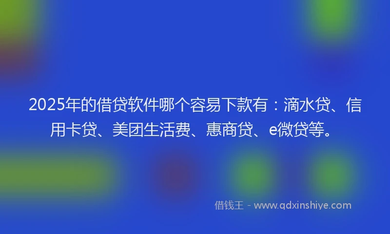 2025年的借贷软件哪个容易下款有：滴水贷、信用卡贷、美团生活费、惠商贷、e微贷等。