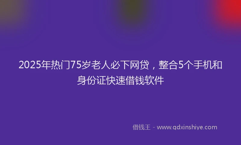 2025年热门75岁老人必下网贷，整合5个手机和身份证快速借钱软件