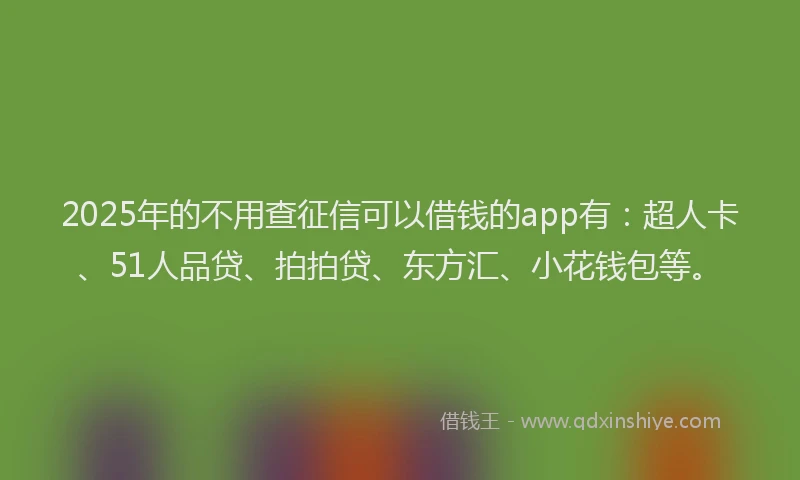 2025年的不用查征信可以借钱的app有：超人卡、51人品贷、拍拍贷、东方汇、小花钱包等。