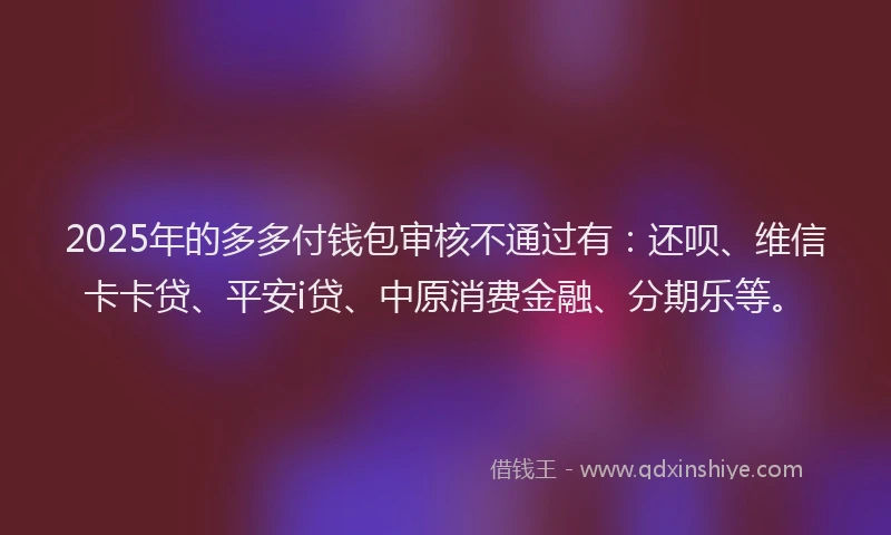 2025年的多多付钱包审核不通过有：还呗、维信卡卡贷、平安i贷、中原消费金融、分期乐等。
