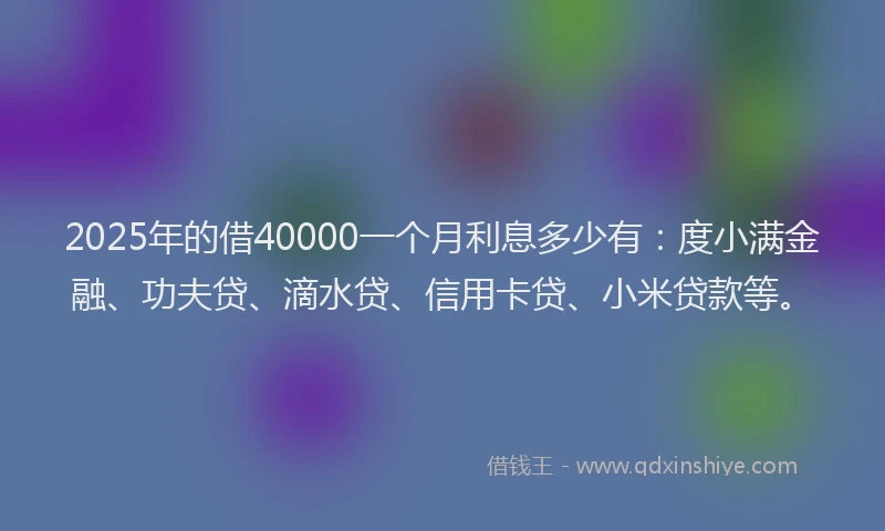 2025年的借40000一个月利息多少有：度小满金融、功夫贷、滴水贷、信用卡贷、小米贷款等。