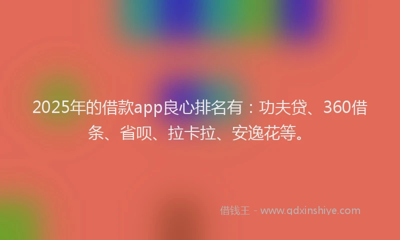 2025年的借款app良心排名有：功夫贷、360借条、省呗、拉卡拉、安逸花等。