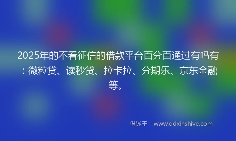 2025年的不看征信的借款平台百分百通过有吗有：微粒贷、读秒贷、拉卡拉、分期乐、京东金融等。