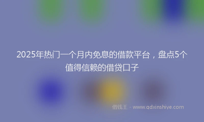 2025年热门一个月内免息的借款平台，盘点5个值得信赖的借贷口子