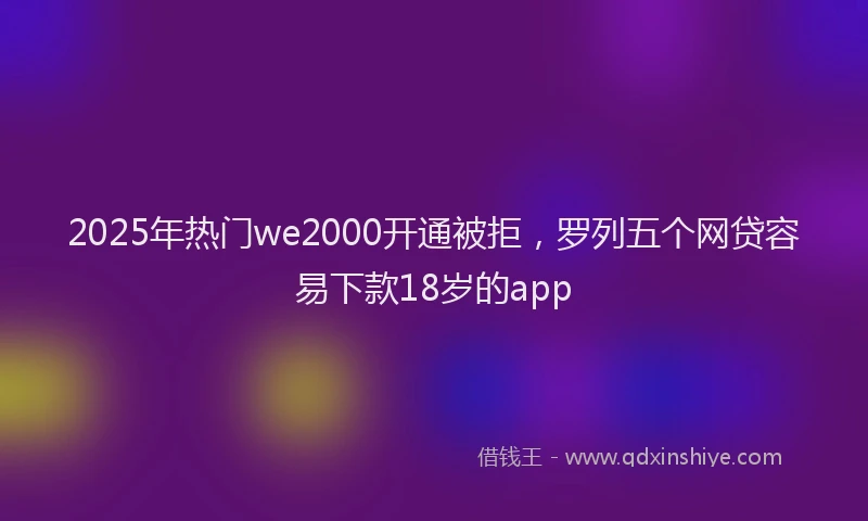 2025年热门we2000开通被拒，罗列五个网贷容易下款18岁的app