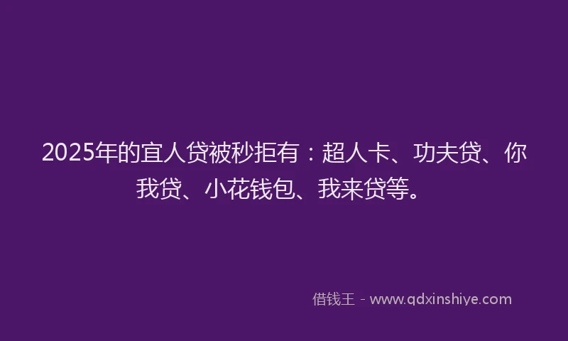 2025年的宜人贷被秒拒有：超人卡、功夫贷、你我贷、小花钱包、我来贷等。