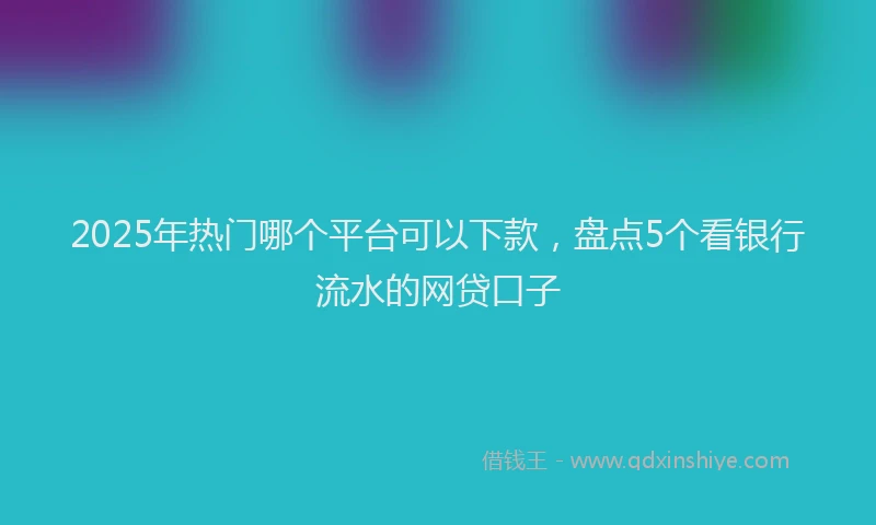 2025年热门哪个平台可以下款，盘点5个看银行流水的网贷口子