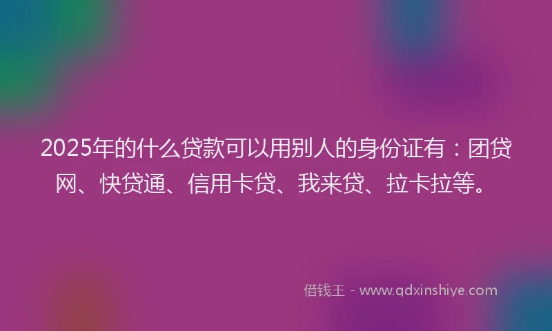 2025年的什么贷款可以用别人的身份证有：团贷网、快贷通、信用卡贷、我来贷、拉卡拉等。
