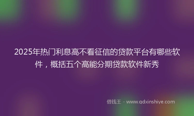 2025年热门利息高不看征信的贷款平台有哪些软件，概括五个高能分期贷款软件新秀