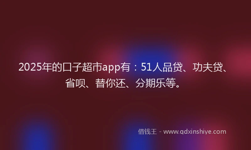 2025年的口子超市app有：51人品贷、功夫贷、省呗、替你还、分期乐等。