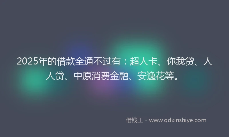2025年的借款全通不过有：超人卡、你我贷、人人贷、中原消费金融、安逸花等。