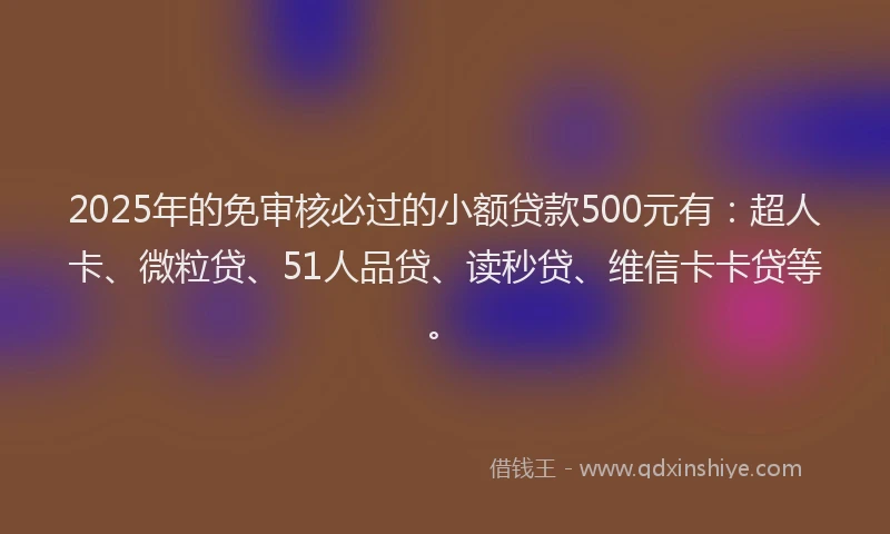 2025年的免审核必过的小额贷款500元有：超人卡、微粒贷、51人品贷、读秒贷、维信卡卡贷等。