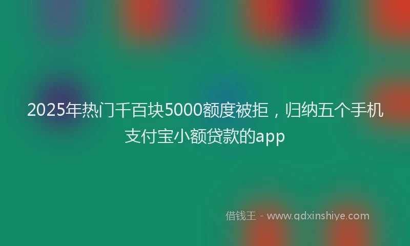 2025年热门千百块5000额度被拒，归纳五个手机支付宝小额贷款的app