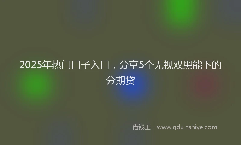 2025年热门口子入口，分享5个无视双黑能下的分期贷