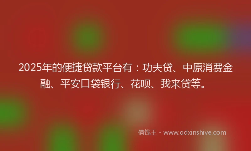 2025年的便捷贷款平台有：功夫贷、中原消费金融、平安口袋银行、花呗、我来贷等。