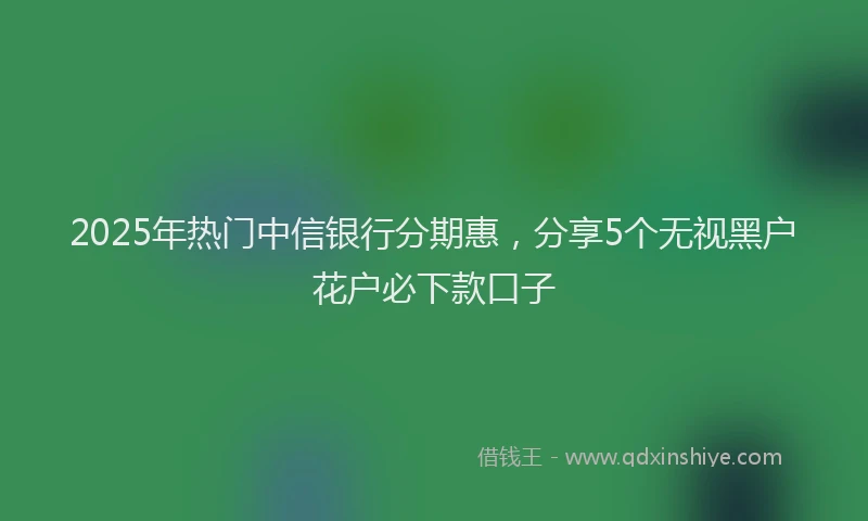 2025年热门中信银行分期惠，分享5个无视黑户花户必下款口子
