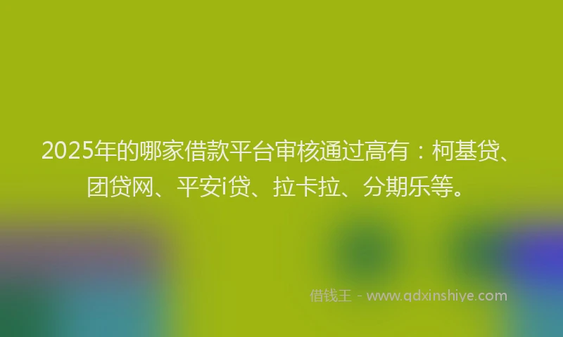 2025年的哪家借款平台审核通过高有：柯基贷、团贷网、平安i贷、拉卡拉、分期乐等。