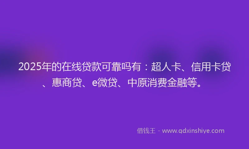 2025年的在线贷款可靠吗有：超人卡、信用卡贷、惠商贷、e微贷、中原消费金融等。