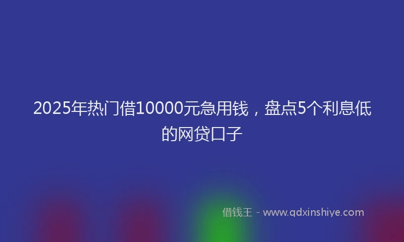 2025年热门借10000元急用钱，盘点5个利息低的网贷口子