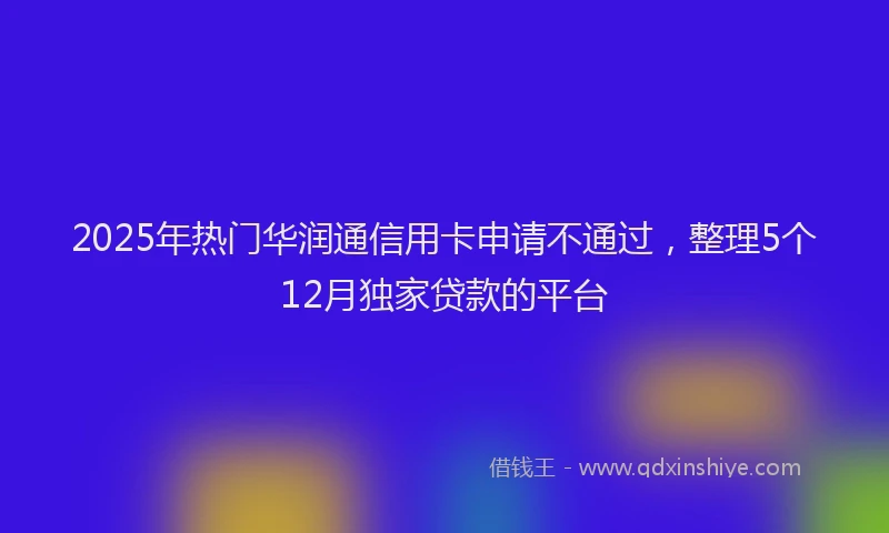 2025年热门华润通信用卡申请不通过，整理5个12月独家贷款的平台
