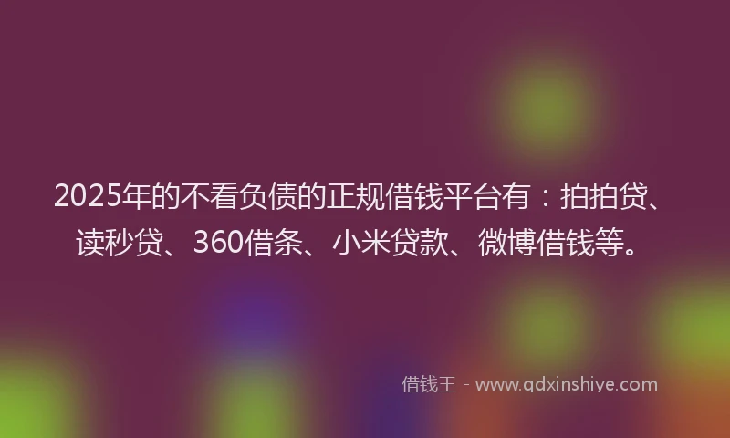 2025年的不看负债的正规借钱平台有：拍拍贷、读秒贷、360借条、小米贷款、微博借钱等。
