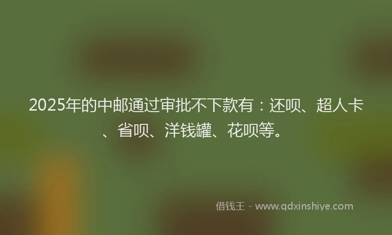 2025年的中邮通过审批不下款有：还呗、超人卡、省呗、洋钱罐、花呗等。