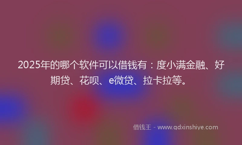 2025年的哪个软件可以借钱有：度小满金融、好期贷、花呗、e微贷、拉卡拉等。