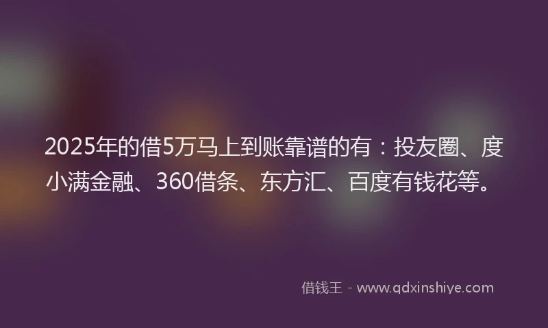 2025年的借5万马上到账靠谱的有：投友圈、度小满金融、360借条、东方汇、百度有钱花等。