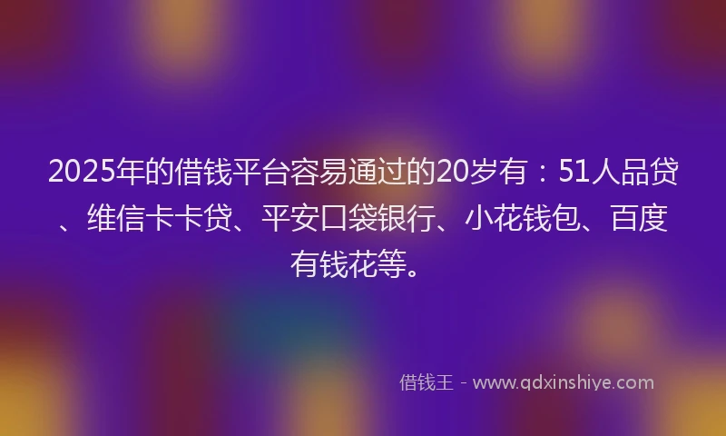 2025年的借钱平台容易通过的20岁有：51人品贷、维信卡卡贷、平安口袋银行、小花钱包、百度有钱花等。