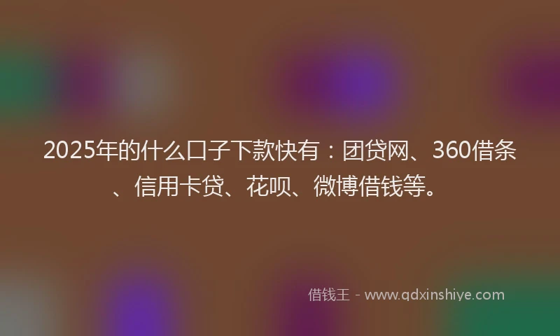 2025年的什么口子下款快有：团贷网、360借条、信用卡贷、花呗、微博借钱等。