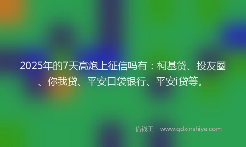2025年的7天高炮上征信吗有：柯基贷、投友圈、你我贷、平安口袋银行、平安i贷等。