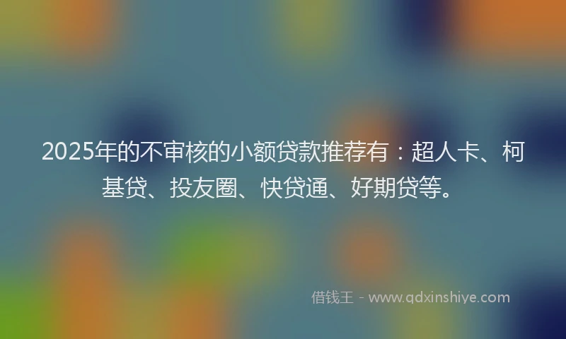 2025年的不审核的小额贷款推荐有：超人卡、柯基贷、投友圈、快贷通、好期贷等。