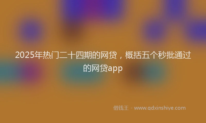 2025年热门二十四期的网贷，概括五个秒批通过的网贷app