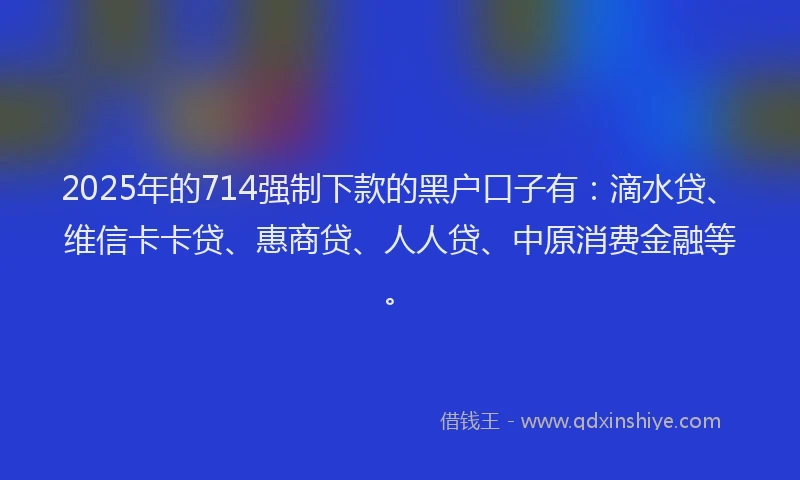 2025年的714强制下款的黑户口子有：滴水贷、维信卡卡贷、惠商贷、人人贷、中原消费金融等。