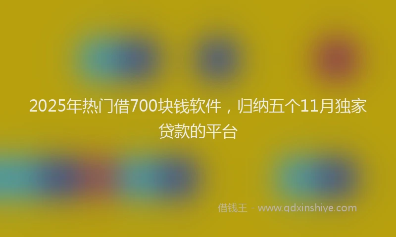 2025年热门借700块钱软件，归纳五个11月独家贷款的平台