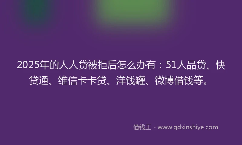 2025年的人人贷被拒后怎么办有：51人品贷、快贷通、维信卡卡贷、洋钱罐、微博借钱等。